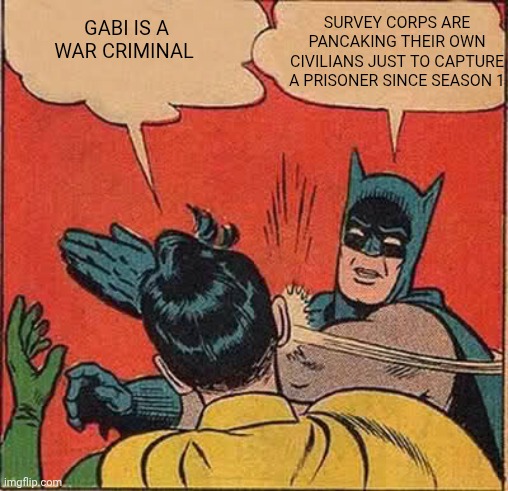 Batman Slapping Robin | SURVEY CORPS ARE PANCAKING THEIR OWN CIVILIANS JUST TO CAPTURE A PRISONER SINCE SEASON 1; GABI IS A WAR CRIMINAL | image tagged in memes,batman slapping robin,attack on titan | made w/ Imgflip meme maker
