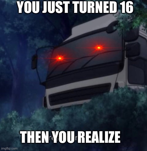 I’m  cooked ? | YOU JUST TURNED 16; THEN YOU REALIZE | image tagged in truck kun staring | made w/ Imgflip meme maker