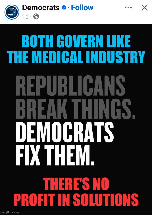 They really thought they said something here.  I fixed it for them. The two are called the Uniparty for a reason. | BOTH GOVERN LIKE THE MEDICAL INDUSTRY; THERE'S NO PROFIT IN SOLUTIONS | image tagged in memes,politics,democrats,republicans,truth,funny | made w/ Imgflip meme maker