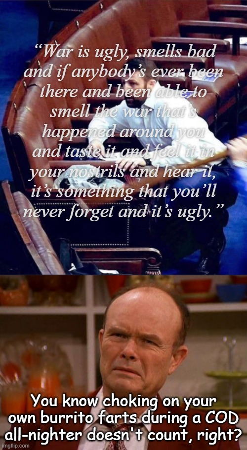 Never been in combat, so scared of words he tried to pick a fight with a witness during a Senate hearing... | “War is ugly, smells bad
and if anybody’s ever been
there and been able to
smell the war that’s
happened around you
and taste it and feel it in
your nostrils and hear it,
it’s something that you’ll
never forget and it’s ugly.”; You know choking on your own burrito farts during a COD all-nighter doesn't count, right? | image tagged in markwayne mullin cowering from j6 insurrectionists,red foreman | made w/ Imgflip meme maker