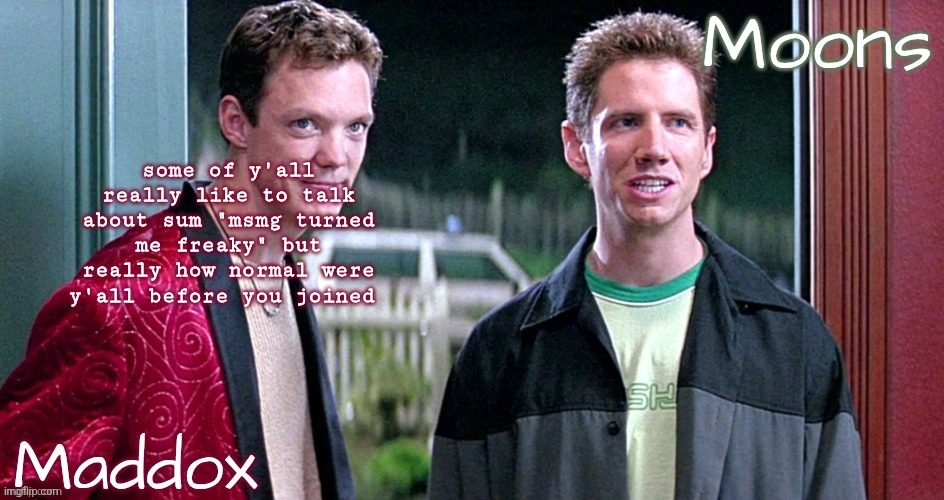personally i was anything but freaky tho | some of y'all really like to talk about sum "msmg turned me freaky" but really how normal were y'all before you joined | image tagged in maddox n moons - scream temp | made w/ Imgflip meme maker