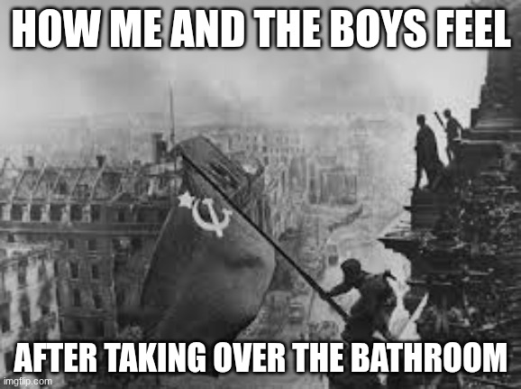 bathroom | HOW ME AND THE BOYS FEEL; AFTER TAKING OVER THE BATHROOM | image tagged in memes | made w/ Imgflip meme maker