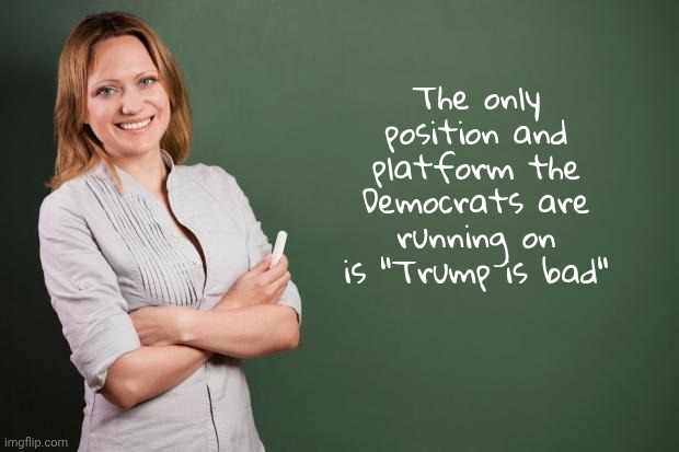 It's all they have left | The only position and platform the Democrats are running on is "Trump is bad" | image tagged in teacher meme,democrats democratting,task failed successfully,for the people,well yes but actually no,corruption and fraud | made w/ Imgflip meme maker