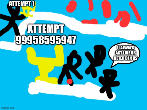 ATTEMPT 1; ATTEMPT 99958595947; U ALWAYS ACT LIKE UR BETER DEN US | made w/ Imgflip meme maker