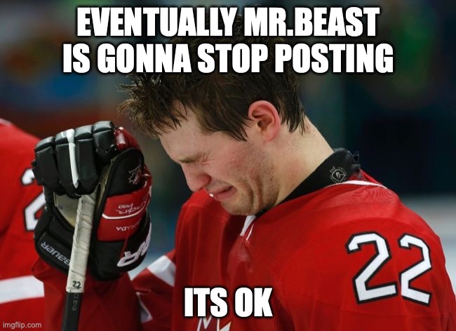 sad hockey player | EVENTUALLY MR.BEAST IS GONNA STOP POSTING; ITS OK | image tagged in sad hockey player | made w/ Imgflip meme maker