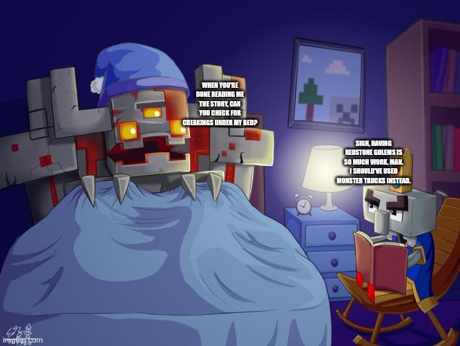 Arch Illager | WHEN YOU'RE DONE READING ME THE STORY, CAN YOU CHECK FOR CREAKINGS UNDER MY BED? SIGH, HAVING REDSTONE GOLEMS IS SO MUCH WORK, MAN. I SHOULD'VE USED MONSTER TRUCKS INSTEAD. | image tagged in arch illager | made w/ Imgflip meme maker