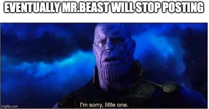 Thanos I'm sorry little one | EVENTUALLY MR.BEAST WILL STOP POSTING | image tagged in thanos i'm sorry little one | made w/ Imgflip meme maker