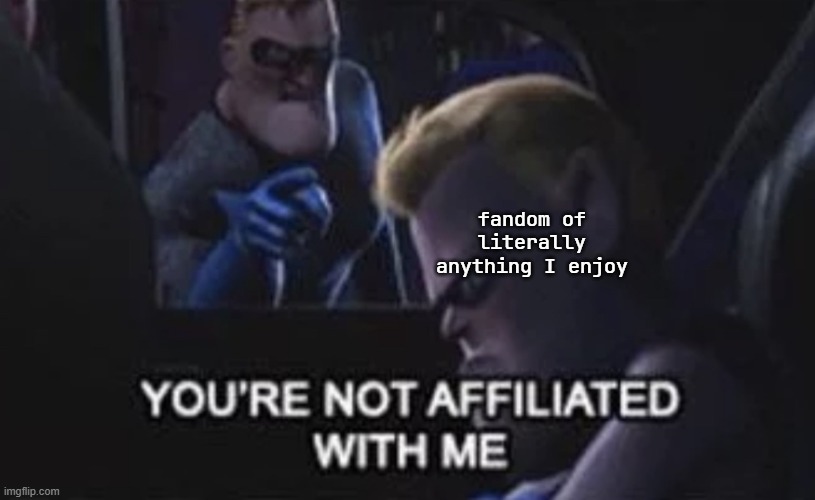 You’re Not Affiliated With Me | fandom of literally anything I enjoy | image tagged in you re not affiliated with me | made w/ Imgflip meme maker
