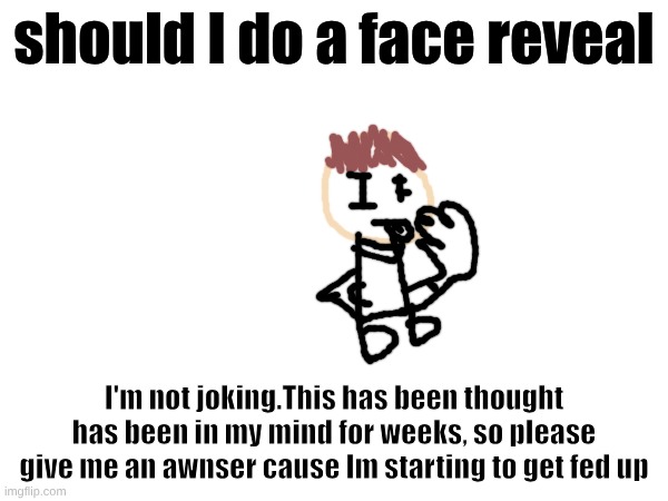 My thoughts on my (FUTURE) face reveal | should I do a face reveal; I'm not joking.This has been thought has been in my mind for weeks, so please give me an awnser cause Im starting to get fed up | image tagged in personal,my thoughts | made w/ Imgflip meme maker