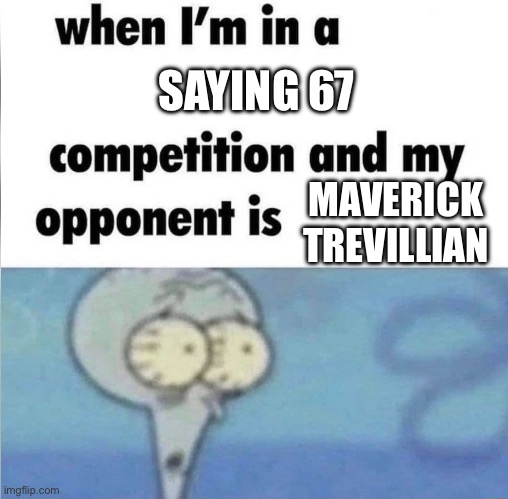 whe i'm in a competition and my opponent is | SAYING 67; MAVERICK TREVILLIAN | image tagged in whe i'm in a competition and my opponent is | made w/ Imgflip meme maker