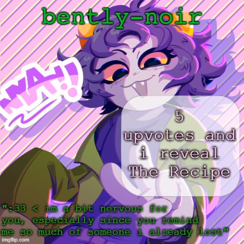 bently-noir nepeta temp | 5 upvotes and i reveal The Recipe | image tagged in bently-noir nepeta temp | made w/ Imgflip meme maker