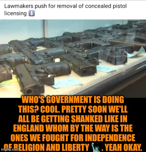 Funny | WHO'S GOVERNMENT IS DOING THIS? COOL. PRETTY SOON WE'LL ALL BE GETTING SHANKED LIKE IN ENGLAND WHOM BY THE WAY IS THE ONES WE FOUGHT FOR INDEPENDENCE OF RELIGION AND LIBERTY 🗽. YEAH OKAY. | image tagged in funny,politics,us government,gun control,2nd amendment,you've been invited to dumbass university | made w/ Imgflip meme maker