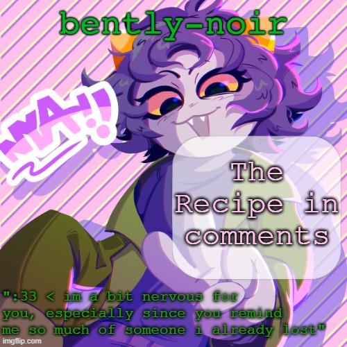Try My Recipe | The Recipe in comments | image tagged in bently-noir nepeta temp | made w/ Imgflip meme maker