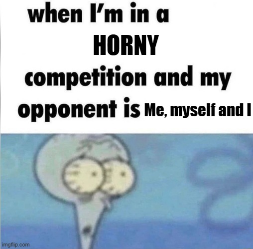 ... | HORNY; Me, myself and I | image tagged in whe i'm in a competition and my opponent is | made w/ Imgflip meme maker