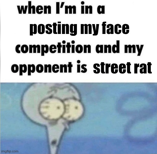 I should probably stop | posting my face; street rat | image tagged in whe i'm in a competition and my opponent is | made w/ Imgflip meme maker