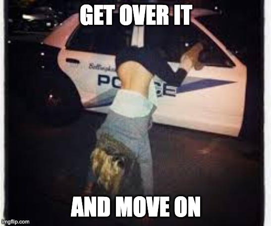 get over it and move on | GET OVER IT; AND MOVE ON | image tagged in twerking on cop car | made w/ Imgflip meme maker