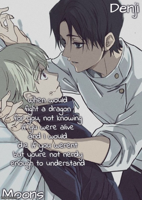 moons n denji temp | When would fight a dragon for you, not knowing if yu were alive and I would die if you werent but youre not nerdy enough to understand | image tagged in moons n denji temp | made w/ Imgflip meme maker