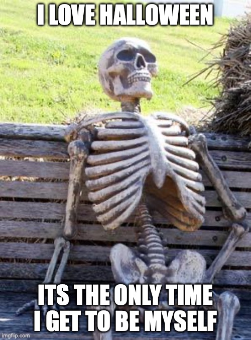Waiting Skeleton Meme | I LOVE HALLOWEEN; ITS THE ONLY TIME I GET TO BE MYSELF | image tagged in memes,waiting skeleton | made w/ Imgflip meme maker