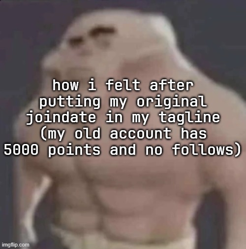 how i felt after putting my original joindate in my tagline (my old account has 5000 points and no follows) | made w/ Imgflip meme maker