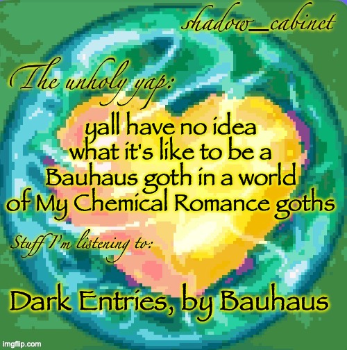 e | yall have no idea what it's like to be a Bauhaus goth in a world of My Chemical Romance goths; Dark Entries, by Bauhaus | image tagged in sc's heart orb announcement temp | made w/ Imgflip meme maker