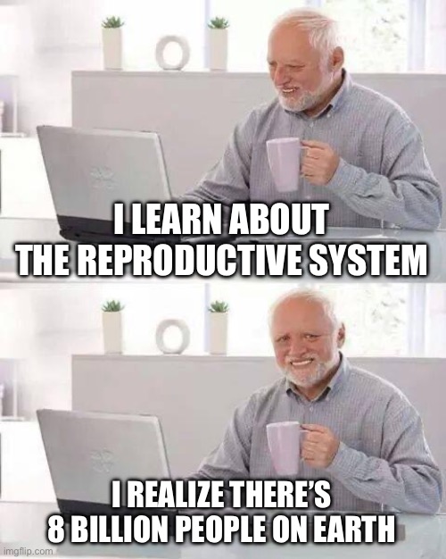 Hide the Pain Harold Meme | I LEARN ABOUT THE REPRODUCTIVE SYSTEM; I REALIZE THERE’S 8 BILLION PEOPLE ON EARTH | image tagged in memes,hide the pain harold | made w/ Imgflip meme maker
