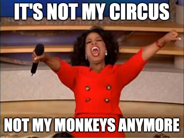 It's not my problem is what i'm saying | IT'S NOT MY CIRCUS; NOT MY MONKEYS ANYMORE | image tagged in memes,oprah you get a | made w/ Imgflip meme maker