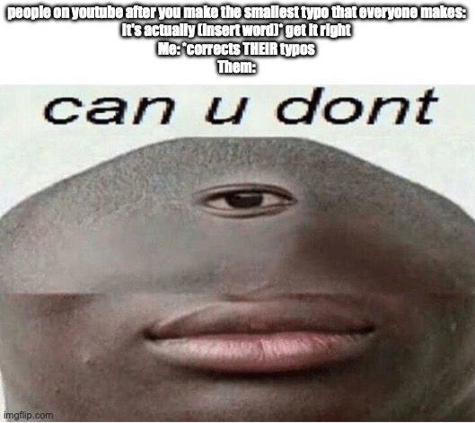 Bruh anyone who's been on yt for more than 2 seconds knows this | people on youtube after you make the smallest typo that everyone makes:
It's actually (insert word)* get it right
Me: *corrects THEIR typos
Them: | image tagged in can u dont | made w/ Imgflip meme maker