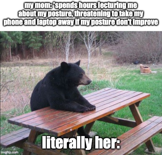 Bro who else got this? | my mom: *spends hours lecturing me about my posture, threatening to take my phone and laptop away if my posture don't improve; literally her: | image tagged in lonely bear | made w/ Imgflip meme maker