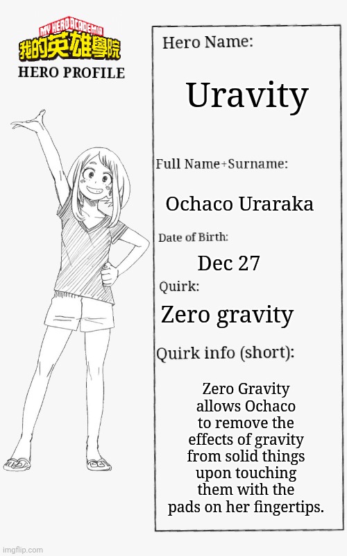 Ochaco Uraraka profile | Uravity; Ochaco Uraraka; Dec 27; Zero gravity; Zero Gravity allows Ochaco to remove the effects of gravity from solid things upon touching them with the pads on her fingertips. | image tagged in mha hero profile | made w/ Imgflip meme maker