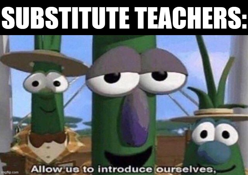 VeggieTales 'Allow us to introduce ourselfs' | SUBSTITUTE TEACHERS: | image tagged in veggietales 'allow us to introduce ourselfs' | made w/ Imgflip meme maker
