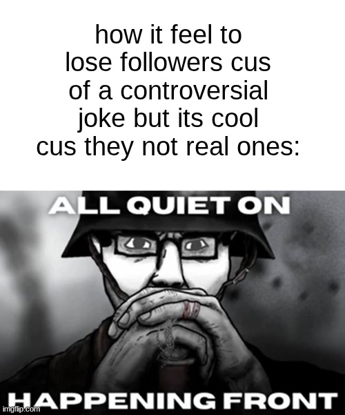 I'm not friends with mfs for their opinions | how it feel to lose followers cus of a controversial joke but its cool cus they not real ones: | image tagged in all quiet on the happening front | made w/ Imgflip meme maker