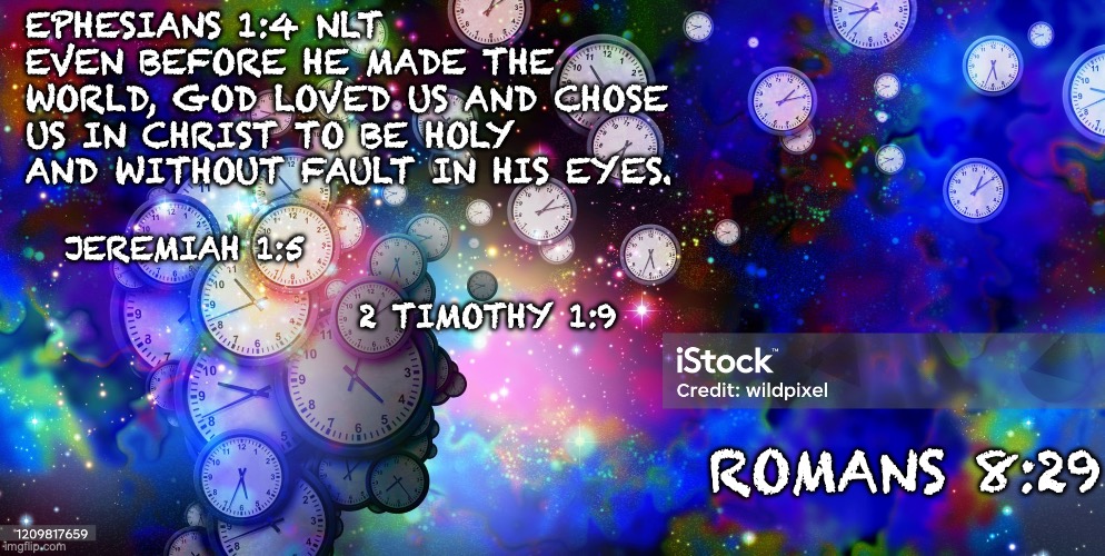 THE CHOSEN | EPHESIANS 1:4 NLT
EVEN BEFORE HE MADE THE WORLD, GOD LOVED US AND CHOSE US IN CHRIST TO BE HOLY AND WITHOUT FAULT IN HIS EYES. JEREMIAH 1:5
                 
                       2 TIMOTHY 1:9; ROMANS 8:29 | image tagged in the choice is yours | made w/ Imgflip meme maker