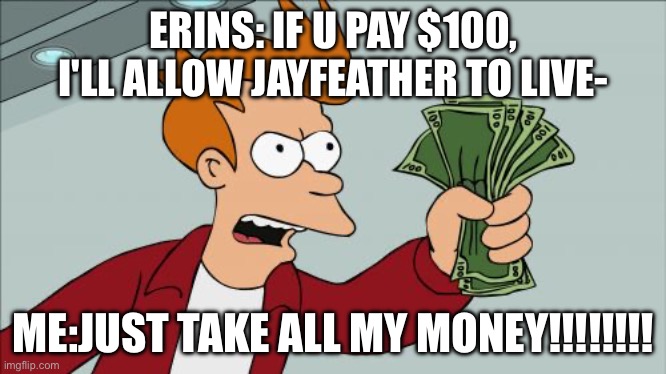 Most of my memes r about Jayfeather no judging pls | ERINS: IF U PAY $100, I'LL ALLOW JAYFEATHER TO LIVE-; ME:JUST TAKE ALL MY MONEY!!!!!!!! | image tagged in memes,shut up and take my money fry,one million dollars | made w/ Imgflip meme maker