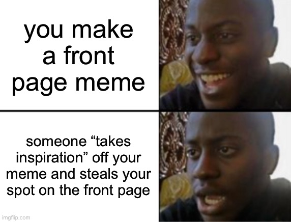 ive seen this happen a lot, its even happened to me | you make a front page meme; someone “takes inspiration” off your meme and steals your spot on the front page | image tagged in oh yeah oh no,funny,true,memes,front page,imgflip | made w/ Imgflip meme maker
