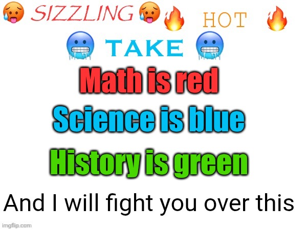 The colors school subjects are... | Math is red; Science is blue; History is green; And I will fight you over this | image tagged in sizzling hot take,math,history,science,school,colors | made w/ Imgflip meme maker