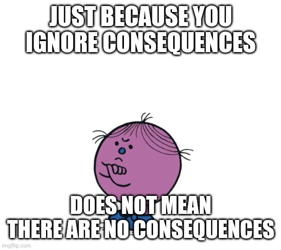 Miss accountability | JUST BECAUSE YOU IGNORE CONSEQUENCES; DOES NOT MEAN THERE ARE NO CONSEQUENCES | image tagged in little miss stubborn | made w/ Imgflip meme maker