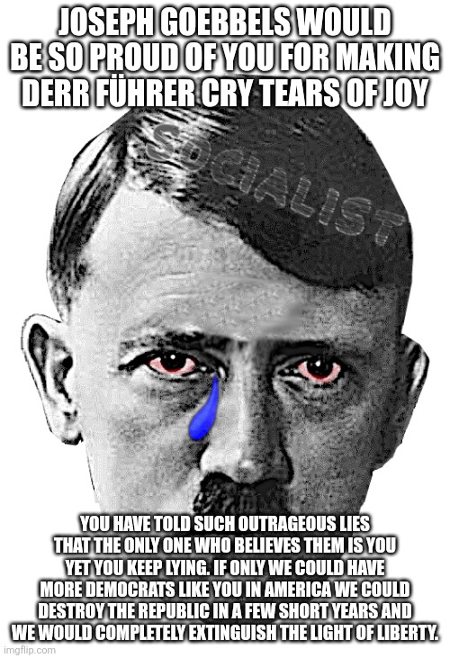 JOSEPH GOEBBELS WOULD BE SO PROUD OF YOU FOR MAKING DERR FÜHRER CRY TEARS OF JOY YOU HAVE TOLD SUCH OUTRAGEOUS LIES THAT THE ONLY ONE WHO BE | image tagged in hitler crybaby | made w/ Imgflip meme maker