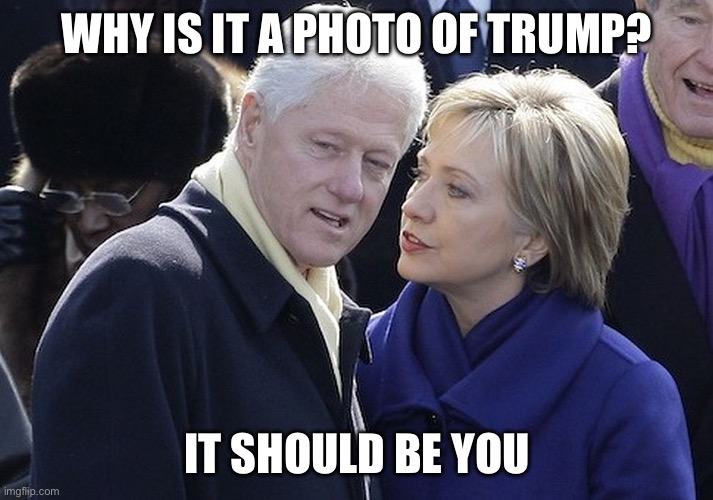 bill and hillary | WHY IS IT A PHOTO OF TRUMP? IT SHOULD BE YOU | image tagged in bill and hillary | made w/ Imgflip meme maker