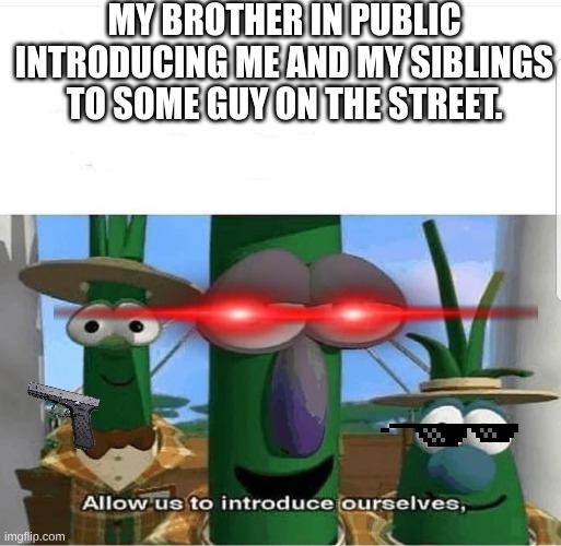 Every time.... | MY BROTHER IN PUBLIC INTRODUCING ME AND MY SIBLINGS TO SOME GUY ON THE STREET. | image tagged in allow us to introduce ourselves | made w/ Imgflip meme maker
