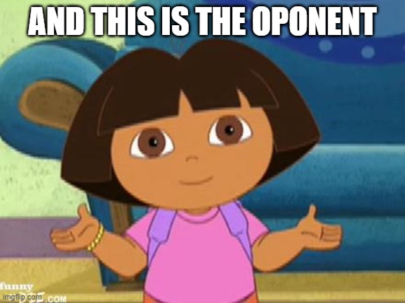 Dilemma Dora | AND THIS IS THE OPONENT | image tagged in dilemma dora | made w/ Imgflip meme maker
