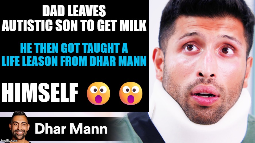 Dhar Mann Thumbnail Maker (Scammer Edition) | DAD LEAVES AUTISTIC SON TO GET MILK HE THEN GOT TAUGHT A LIFE LEASON FROM DHAR MANN HIMSELF ?? | image tagged in dhar mann thumbnail maker scammer edition | made w/ Imgflip meme maker