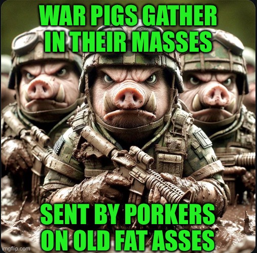 WAR PIGS GATHER IN THEIR MASSES; SENT BY PORKERS ON OLD FAT ASSES | made w/ Imgflip meme maker