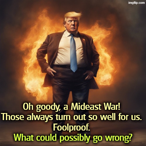 Trump. Lies every day, pants on fire. | Oh goody, a Mideast War!
Those always turn out so well for us.
Foolproof. What could possibly go wrong? | image tagged in trump lies every day pants on fire,trump,lies,mideast war,iran,disaster | made w/ Imgflip meme maker