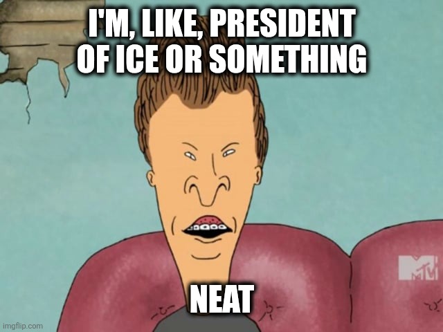 Markwayne Mullin | I'M, LIKE, PRESIDENT OF ICE OR SOMETHING; NEAT | image tagged in butt-head | made w/ Imgflip meme maker
