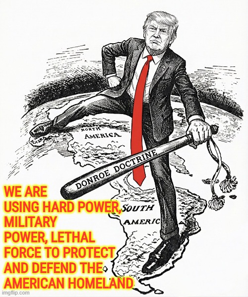 The Donroe Doctrine | WE ARE USING HARD POWER, MILITARY POWER, LETHAL FORCE TO PROTECT AND DEFEND THE AMERICAN HOMELAND | image tagged in american homeland,donroe doctrine,donald trump,national security,argentina,el salvador | made w/ Imgflip meme maker