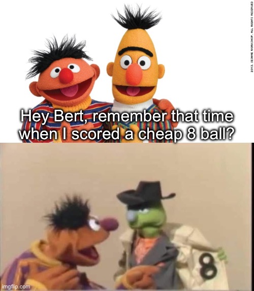 8 Ball | Hey Bert, remember that time when I scored a cheap 8 ball? | image tagged in bert and ernie,drugs,ball,score,sketchy drug dealer | made w/ Imgflip meme maker