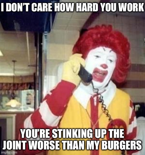 Ronald McDonald Temp | I DON’T CARE HOW HARD YOU WORK YOU’RE STINKING UP THE JOINT WORSE THAN MY BURGERS | image tagged in ronald mcdonald temp | made w/ Imgflip meme maker