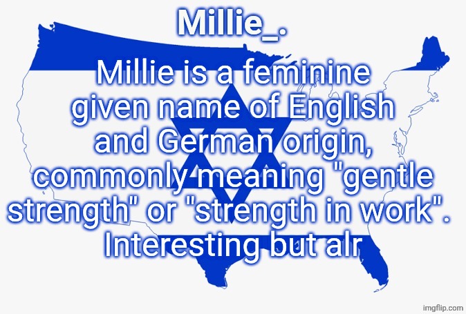 Millie's satirical United States of Israel announcement template | Millie is a feminine given name of English and German origin, commonly meaning "gentle strength" or "strength in work". 
Interesting but alr | image tagged in millie's satirical united states of israel announcement template | made w/ Imgflip meme maker