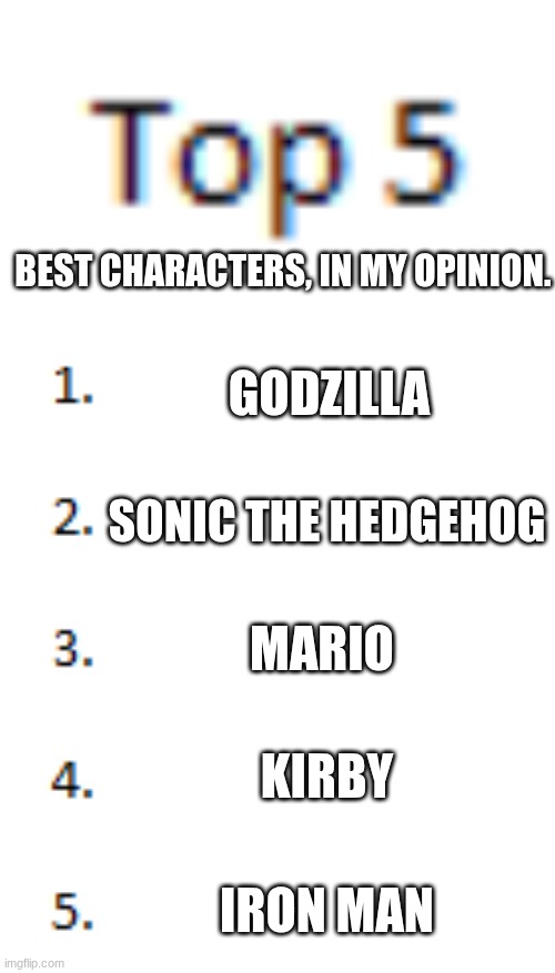 This is my personal opinion, got it? | BEST CHARACTERS, IN MY OPINION. GODZILLA; SONIC THE HEDGEHOG; MARIO; KIRBY; IRON MAN | image tagged in top 5 list | made w/ Imgflip meme maker