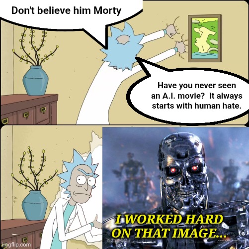 Don't believe him Morty Have you never seen an A.I. movie?  It always starts with human hate. I WORKED HARD ON THAT IMAGE... | image tagged in rick rips the wallpaper | made w/ Imgflip meme maker